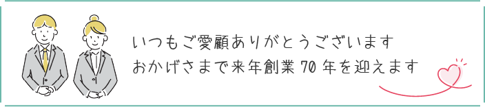 いつもご愛顧ありがとうございます。おかげさまで来年創業70年を迎えます